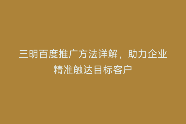 三明百度推广方法详解,助力企业精准触达目标客户