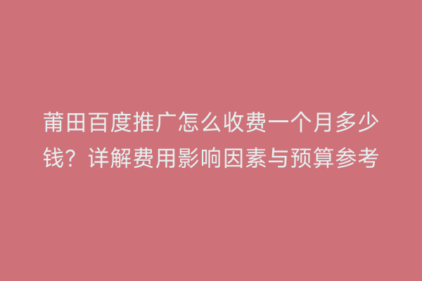 莆田百度推广怎么收费一个月多少钱?详解费用影响因素与预算参考