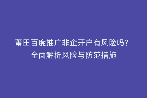 莆田百度推广非企开户有风险吗?全面解析风险与防范措施
