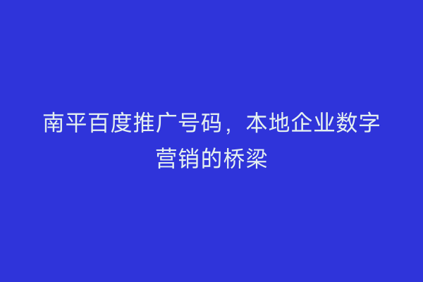 南平百度推广号码,本地企业数字营销的桥梁