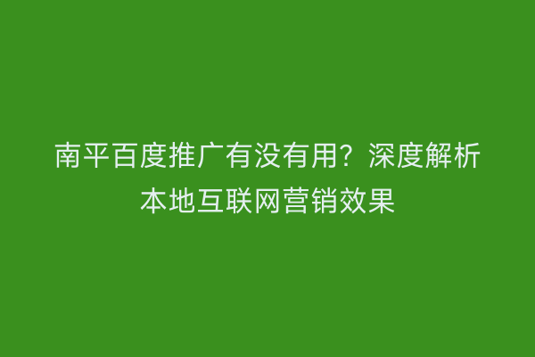 南平百度推广有没有用?深度解析本地互联网营销效果