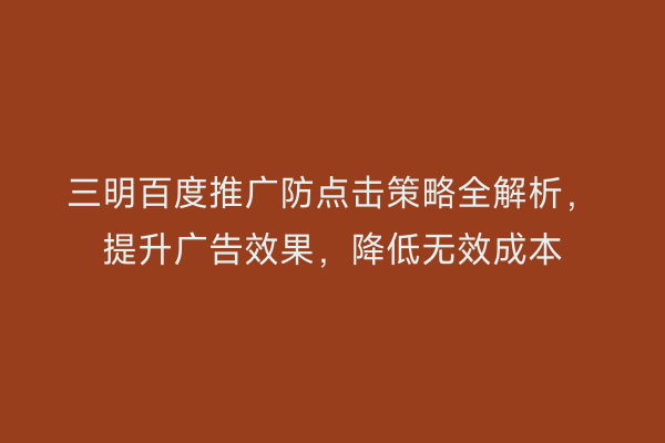 三明百度推广防点击策略全解析,提升广告效果,降低无效成本