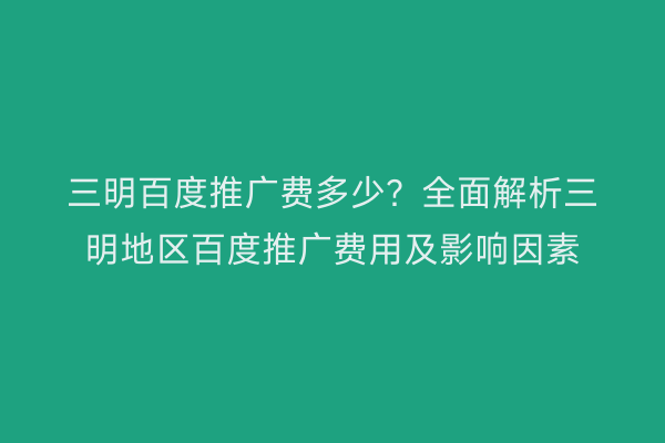 三明百度推广费多少?全面解析三明地区百度推广费用及影响因素