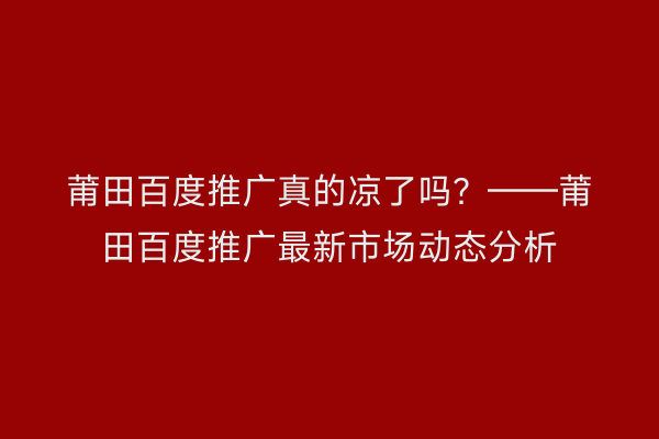莆田百度推广真的凉了吗?——莆田百度推广最新市场动态分析