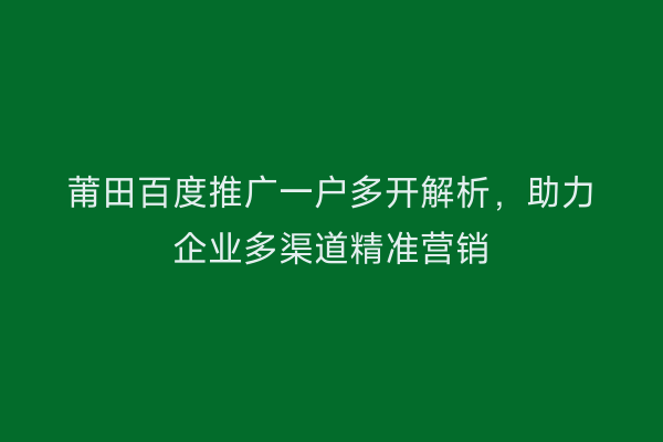 莆田百度推广一户多开解析，助力企业多渠道精准营销