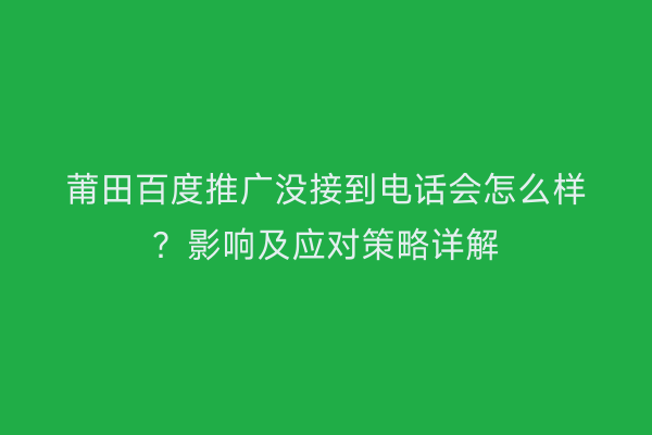 莆田百度推广没接到电话会怎么样？影响及应对策略详解