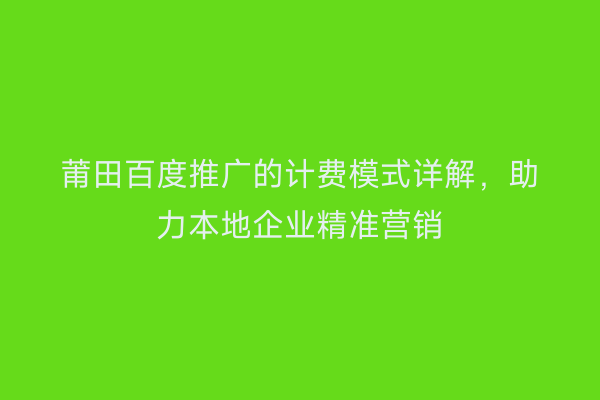 莆田百度推广的计费模式详解，助力本地企业精准营销
