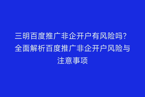 三明百度推广非企开户有风险吗?全面解析百度推广非企开户风险与注意事项