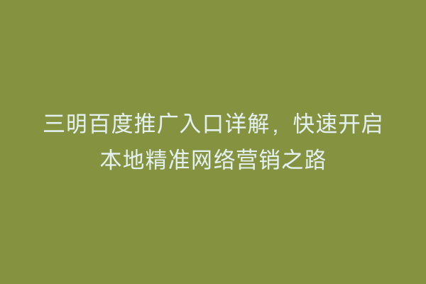 三明百度推广入口详解,快速开启本地精准网络营销之路