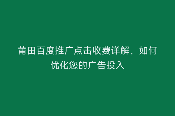 莆田百度推广点击收费详解,如何优化您的广告投入