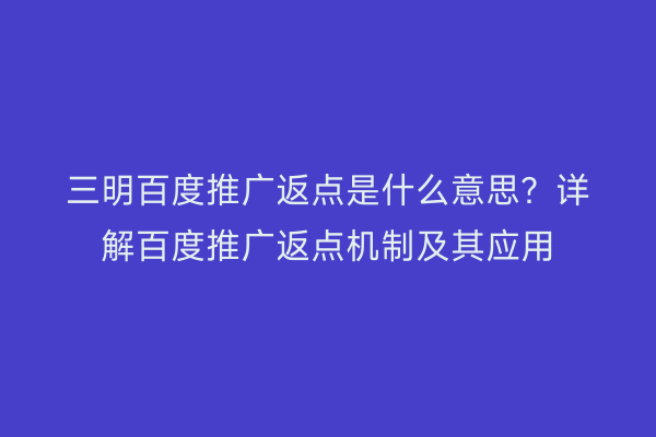 三明百度推广返点是什么意思?详解百度推广返点机制及其应用