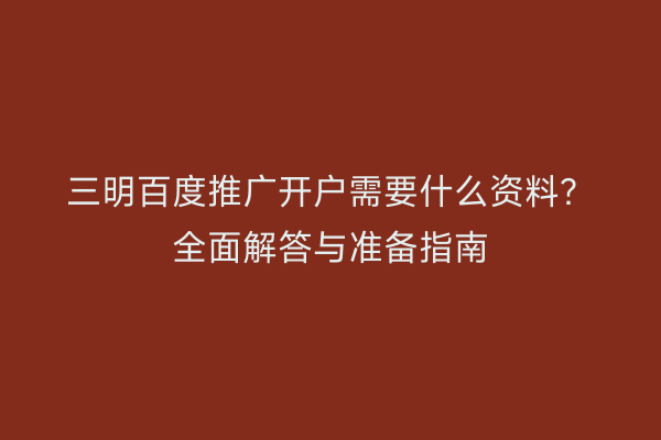 三明百度推广开户需要什么资料?全面解答与准备指南