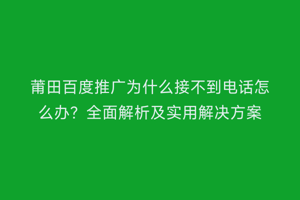 莆田百度推广为什么接不到电话怎么办?全面解析及实用解决方案