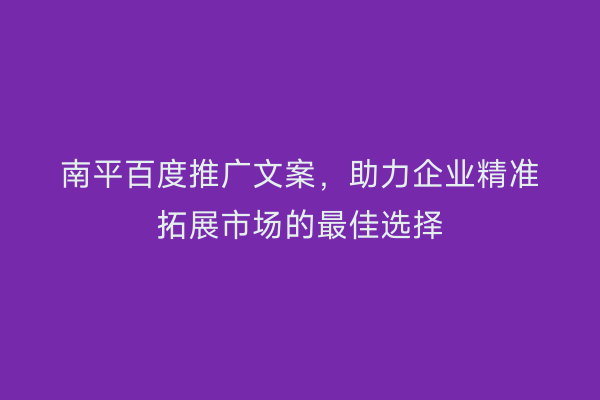 南平百度推广文案,助力企业精准拓展市场的最佳选择