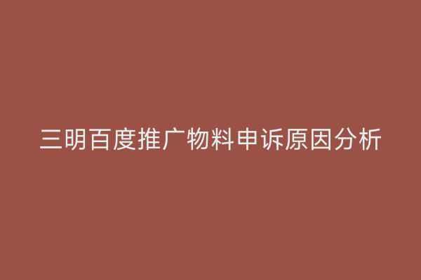 三明百度推广物料申诉原因分析