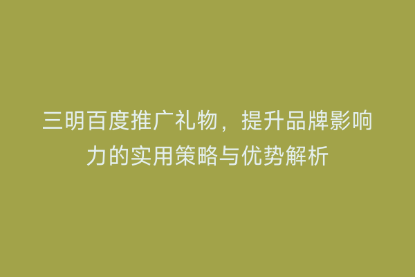 三明百度推广礼物，提升品牌影响力的实用策略与优势解析