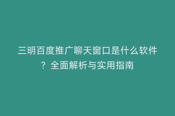 三明百度推广聊天窗口是什么软件?全面解析与实用指南