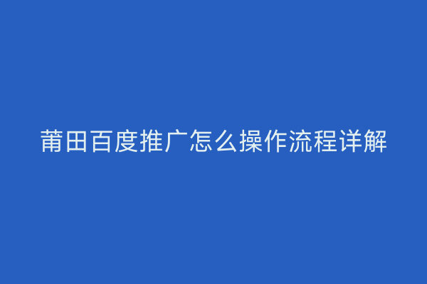莆田百度推广怎么操作流程详解
