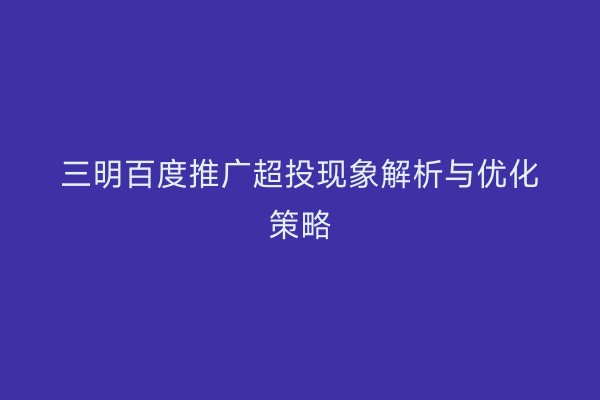 三明百度推广超投现象解析与优化策略