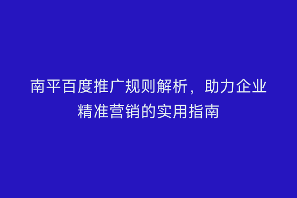 南平百度推广规则解析,助力企业精准营销的实用指南