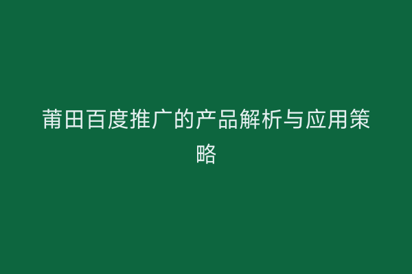 莆田百度推广的产品解析与应用策略