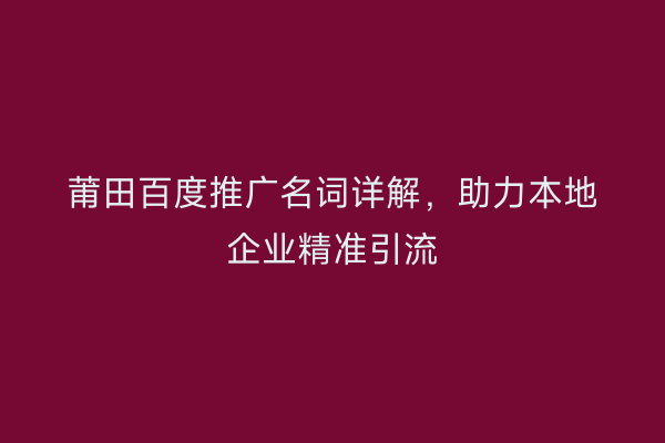 莆田百度推广名词详解,助力本地企业精准引流