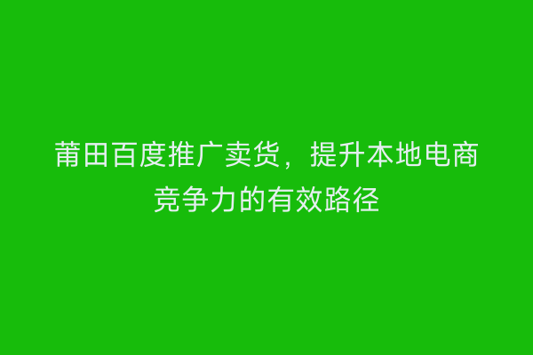 莆田百度推广卖货,提升本地电商竞争力的有效路径