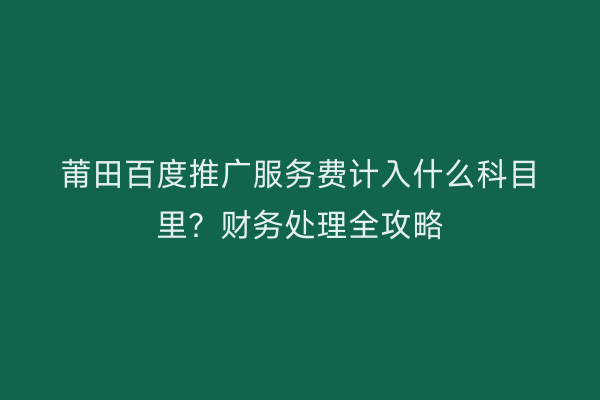 莆田百度推广服务费计入什么科目里?财务处理全攻略