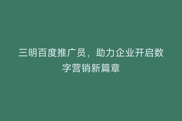 三明百度推广员,助力企业开启数字营销新篇章