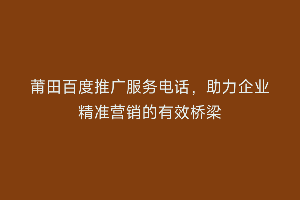 莆田百度推广服务电话,助力企业精准营销的有效桥梁