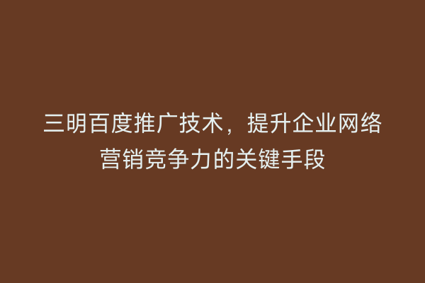 三明百度推广技术，提升企业网络营销竞争力的关键手段