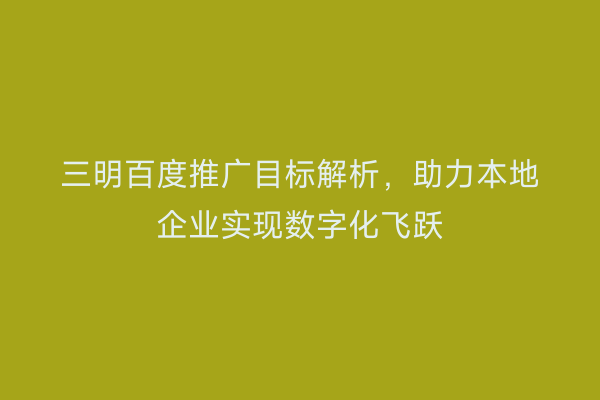 三明百度推广目标解析,助力本地企业实现数字化飞跃