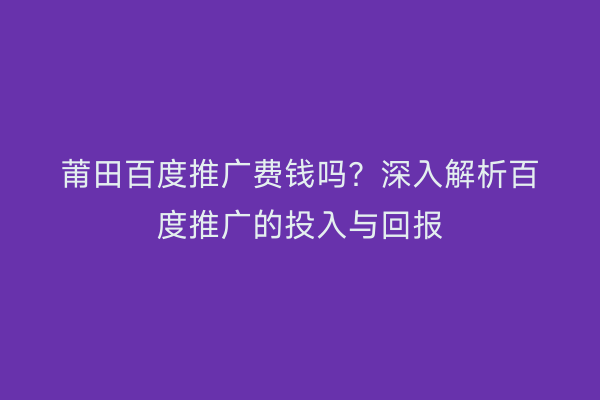 莆田百度推广费钱吗?深入解析百度推广的投入与回报