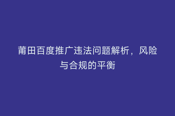莆田百度推广违法问题解析,风险与合规的平衡