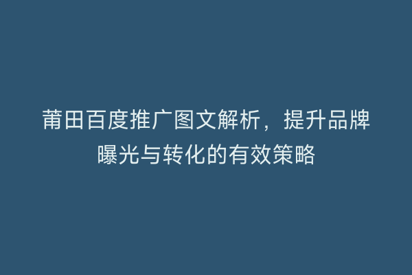莆田百度推广图文解析,提升品牌曝光与转化的有效策略