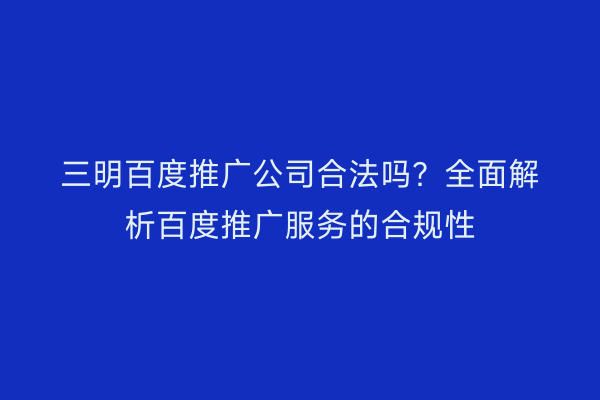 三明百度推广公司合法吗？全面解析百度推广服务的合规性