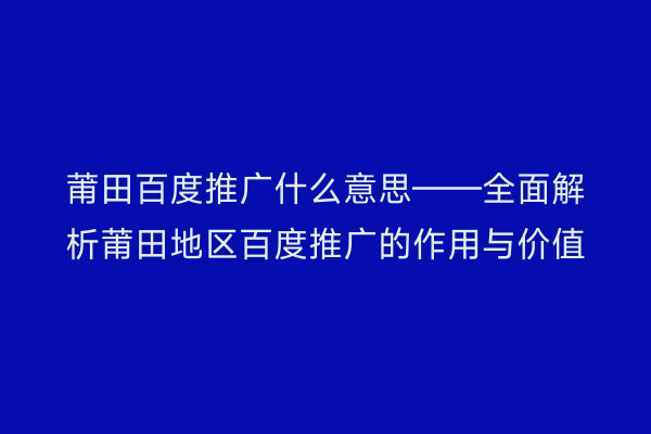 莆田百度推广什么意思——全面解析莆田地区百度推广的作用与价值