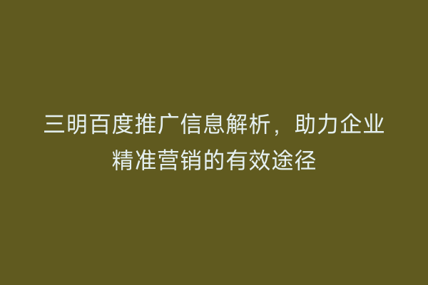 三明百度推广信息解析,助力企业精准营销的有效途径