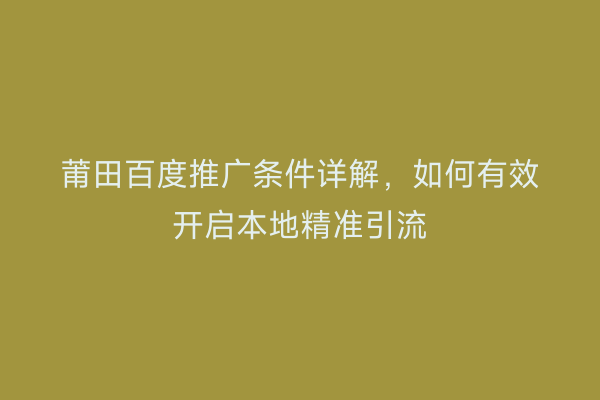 莆田百度推广条件详解,如何有效开启本地精准引流