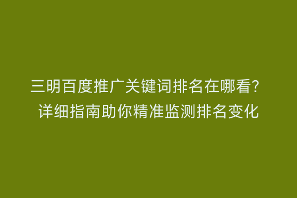 三明百度推广关键词排名在哪看?详细指南助你精准监测排名变化