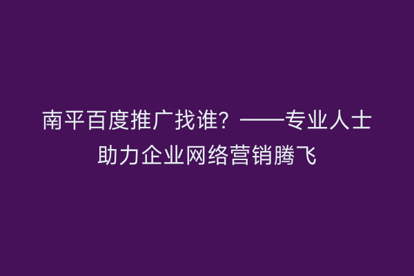 南平百度推广找谁？——专业人士助力企业网络营销腾飞