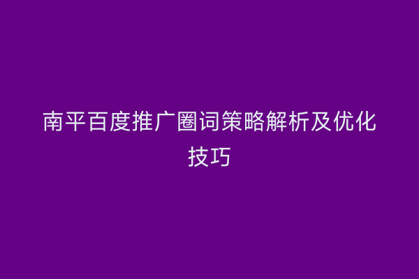 南平百度推广圈词策略解析及优化技巧