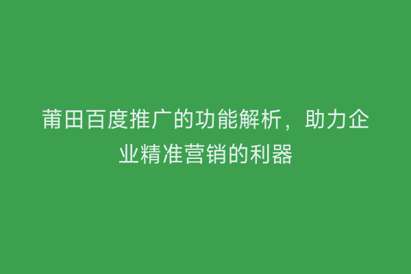 莆田百度推广的功能解析，助力企业精准营销的利器