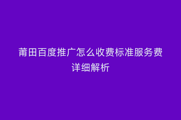 莆田百度推广怎么收费标准服务费详细解析