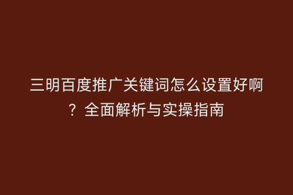 三明百度推广关键词怎么设置好啊？全面解析与实操指南