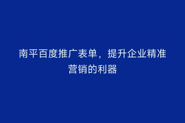 南平百度推广表单,提升企业精准营销的利器