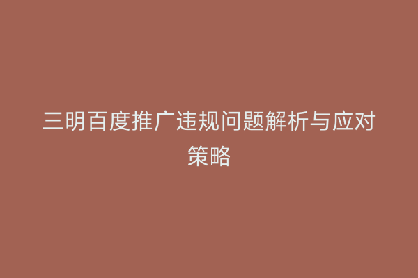 三明百度推广违规问题解析与应对策略