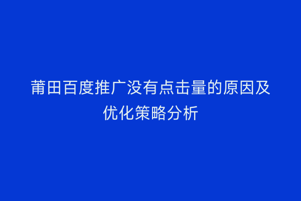 莆田百度推广没有点击量的原因及优化策略分析
