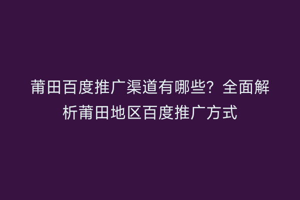莆田百度推广渠道有哪些?全面解析莆田地区百度推广方式