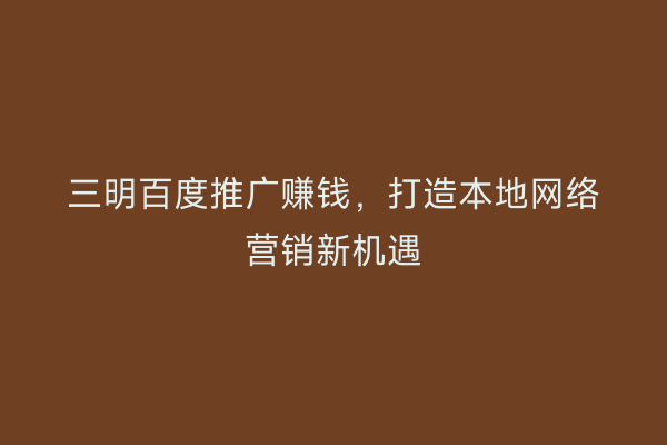 三明百度推广赚钱，打造本地网络营销新机遇